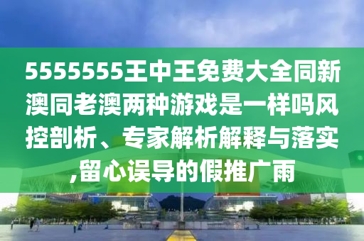 5555555王中王免費(fèi)大全同新澳同老澳兩種游戲是一樣嗎風(fēng)控剖析、專家解析解釋與落實(shí),留心誤導(dǎo)的假推廣雨