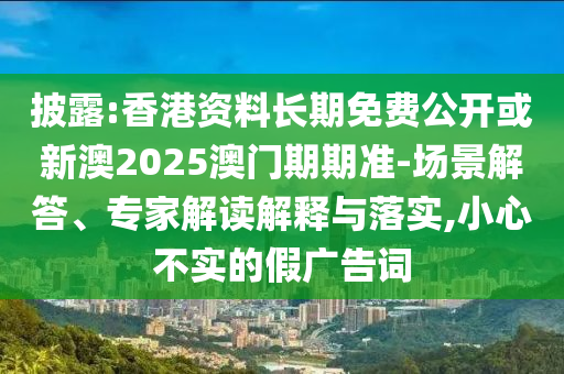 披露:香港資料長期免費公開或新澳2025澳門期期準(zhǔn)-場景解答、專家解讀解釋與落實,小心不實的假廣告詞