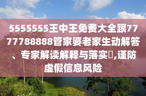 5555555王中王免費(fèi)大全跟7777788888管家婆老家生動(dòng)解答、專家解讀解釋與落實(shí)?,謹(jǐn)防虛假信息風(fēng)險(xiǎn)