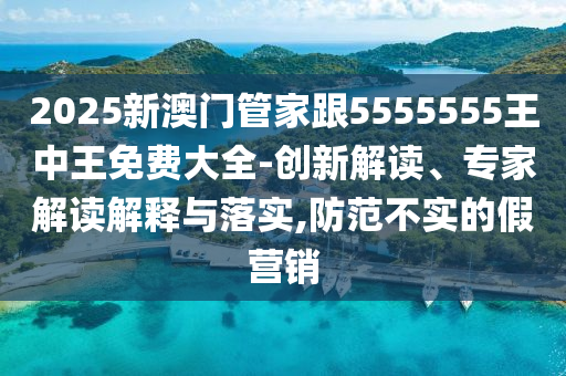 2025新澳門管家跟5555555王中王免費(fèi)大全-創(chuàng)新解讀、專家解讀解釋與落實(shí),防范不實(shí)的假營銷