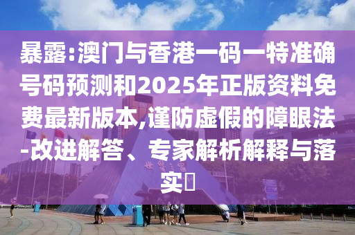 暴露:澳門與香港一碼一特準(zhǔn)確號碼預(yù)測和2025年正版資料免費(fèi)最新版本,謹(jǐn)防虛假的障眼法-改進(jìn)解答、專家解析解釋與落實(shí)?