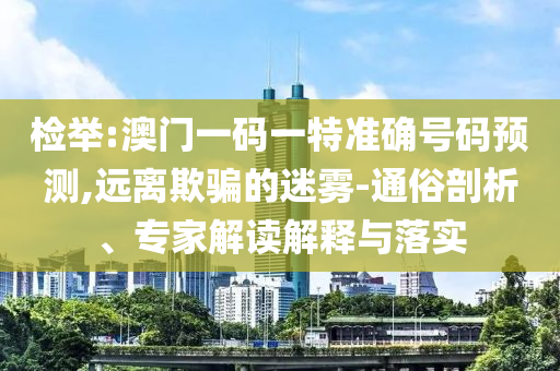 檢舉:澳門一碼一特準確號碼預測,遠離欺騙的迷霧-通俗剖析、專家解讀解釋與落實