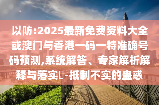 以防:2025最新免費資料大全或澳門與香港一碼一特準(zhǔn)確號碼預(yù)測,系統(tǒng)解答、專家解析解釋與落實?-抵制不實的蠱惑