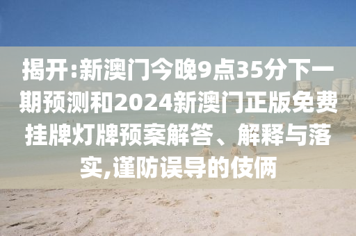 揭開:新澳門今晚9點(diǎn)35分下一期預(yù)測和2024新澳門正版免費(fèi)掛牌燈牌預(yù)案解答、解釋與落實(shí),謹(jǐn)防誤導(dǎo)的伎倆