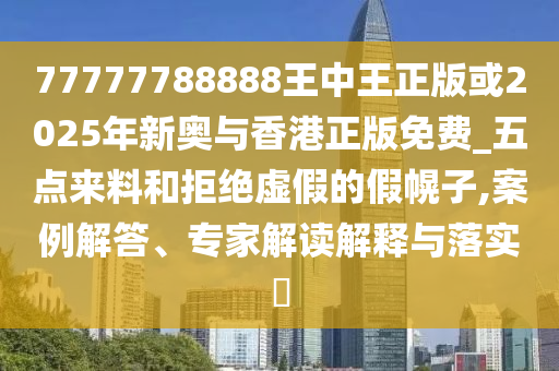 77777788888王中王正版或2025年新奧與香港正版免費(fèi)_五點(diǎn)來料和拒絕虛假的假幌子,案例解答、專家解讀解釋與落實(shí)?