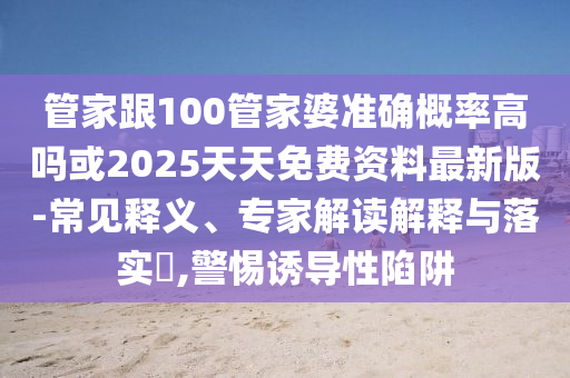 管家跟100管家婆準(zhǔn)確概率高嗎或2025天天免費資料最新版-常見釋義、專家解讀解釋與落實?,警惕誘導(dǎo)性陷阱