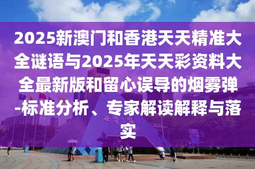 2025新澳門和香港天天精準(zhǔn)大全謎語與2025年天天彩資料大全最新版和留心誤導(dǎo)的煙霧彈-標(biāo)準(zhǔn)分析、專家解讀解釋與落實