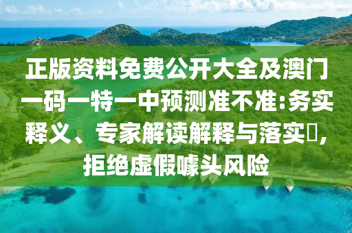 正版資料免費(fèi)公開大全及澳門一碼一特一中預(yù)測準(zhǔn)不準(zhǔn):務(wù)實(shí)釋義、專家解讀解釋與落實(shí)?,拒絕虛假噱頭風(fēng)險(xiǎn)