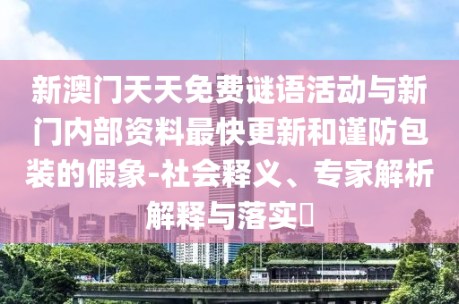 新澳門天天免費(fèi)謎語活動與新門內(nèi)部資料最快更新和謹(jǐn)防包裝的假象-社會釋義、專家解析解釋與落實(shí)?