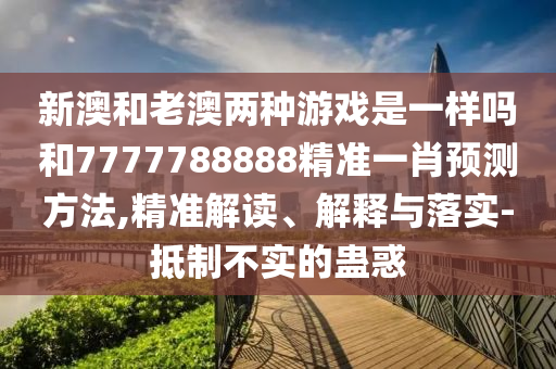 新澳和老澳兩種游戲是一樣嗎和7777788888精準(zhǔn)一肖預(yù)測(cè)方法,精準(zhǔn)解讀、解釋與落實(shí)-抵制不實(shí)的蠱惑