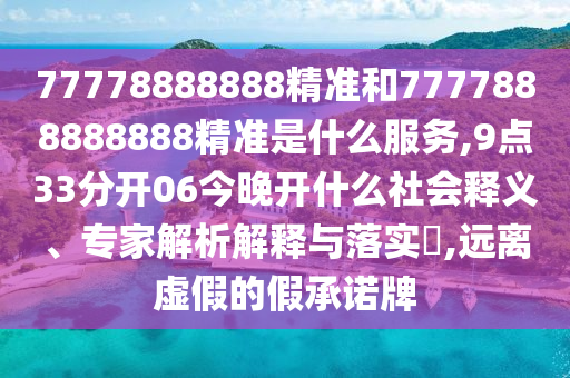 77778888888精準(zhǔn)和7777888888888精準(zhǔn)是什么服務(wù),9點(diǎn)33分開(kāi)06今晚開(kāi)什么社會(huì)釋義、專家解析解釋與落實(shí)?,遠(yuǎn)離虛假的假承諾牌