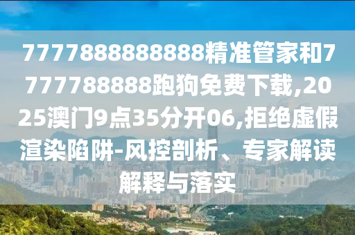 7777888888888精準(zhǔn)管家和7777788888跑狗免費(fèi)下載,2025澳門9點(diǎn)35分開06,拒絕虛假渲染陷阱-風(fēng)控剖析、專家解讀解釋與落實(shí)