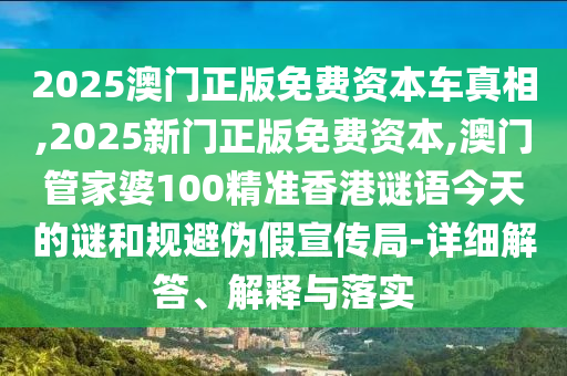 2025澳門正版免費資本車真相,2025新門正版免費資本,澳門管家婆100精準香港謎語今天的謎和規(guī)避偽假宣傳局-詳細解答、解釋與落實