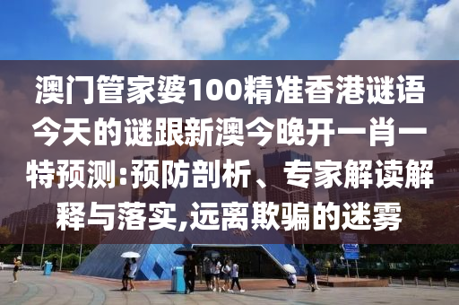 澳門管家婆100精準(zhǔn)香港謎語今天的謎跟新澳今晚開一肖一特預(yù)測:預(yù)防剖析、專家解讀解釋與落實,遠(yuǎn)離欺騙的迷霧