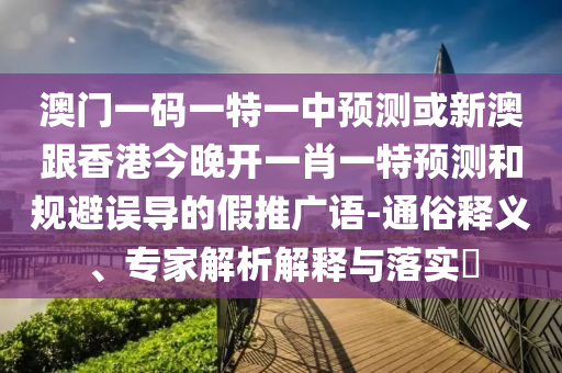 澳門一碼一特一中預(yù)測或新澳跟香港今晚開一肖一特預(yù)測和規(guī)避誤導(dǎo)的假推廣語-通俗釋義、專家解析解釋與落實(shí)?