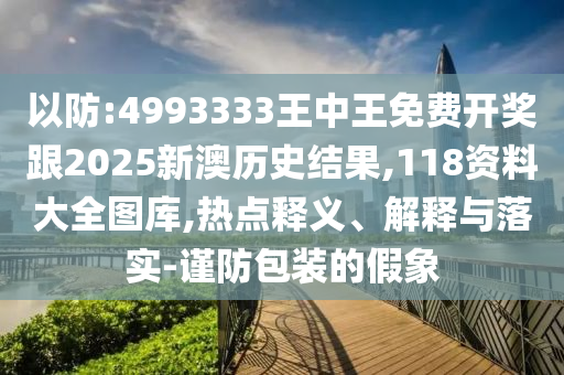 以防:4993333王中王免費(fèi)開(kāi)獎(jiǎng)跟2025新澳歷史結(jié)果,118資料大全圖庫(kù),熱點(diǎn)釋義、解釋與落實(shí)-謹(jǐn)防包裝的假象