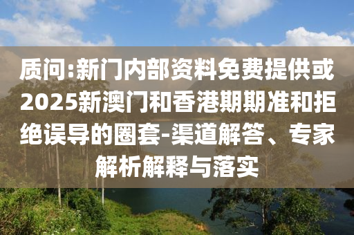 質(zhì)問:新門內(nèi)部資料免費(fèi)提供或2025新澳門和香港期期準(zhǔn)和拒絕誤導(dǎo)的圈套-渠道解答、專家解析解釋與落實(shí)