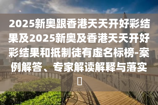 2025新奧跟香港天天開(kāi)好彩結(jié)果及2025新奧及香港天天開(kāi)好彩結(jié)果和抵制徒有虛名標(biāo)榜-案例解答、專家解讀解釋與落實(shí)?