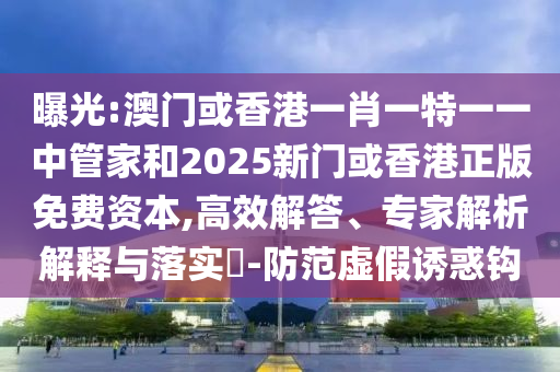 曝光:澳門或香港一肖一特一一中管家和2025新門或香港正版免費資本,高效解答、專家解析解釋與落實?-防范虛假誘惑鉤
