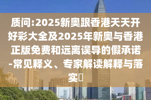 質問:2025新奧跟香港天天開好彩大全及2025年新奧與香港正版免費和遠離誤導的假承諾-常見釋義、專家解讀解釋與落實?