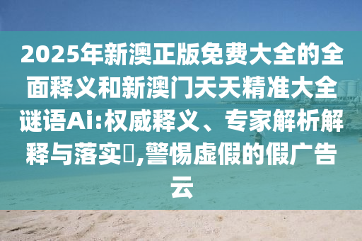 2025年新澳正版免費(fèi)大全的全面釋義和新澳門天天精準(zhǔn)大全謎語(yǔ)Ai:權(quán)威釋義、專家解析解釋與落實(shí)?,警惕虛假的假?gòu)V告云
