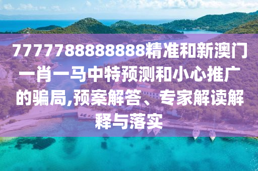 7777788888888精準(zhǔn)和新澳門(mén)一肖一馬中特預(yù)測(cè)和小心推廣的騙局,預(yù)案解答、專(zhuān)家解讀解釋與落實(shí)