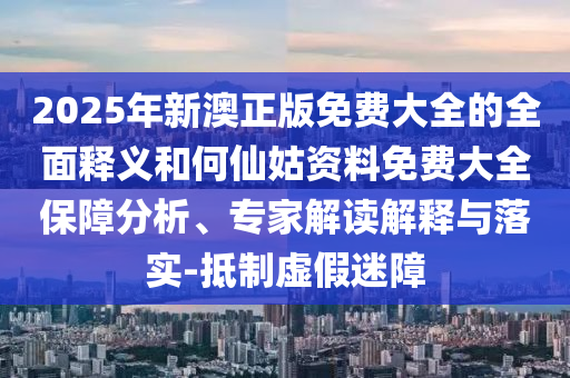 2025年新澳正版免費(fèi)大全的全面釋義和何仙姑資料免費(fèi)大全保障分析、專家解讀解釋與落實(shí)-抵制虛假迷障