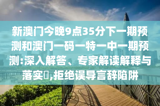新澳門今晚9點(diǎn)35分下一期預(yù)測和澳門一碼一特一中一期預(yù)測:深入解答、專家解讀解釋與落實(shí)?,拒絕誤導(dǎo)言辭陷阱