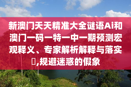 新澳門天天精準(zhǔn)大全謎語Ai和澳門一碼一特一中一期預(yù)測宏觀釋義、專家解析解釋與落實?,規(guī)避迷惑的假象