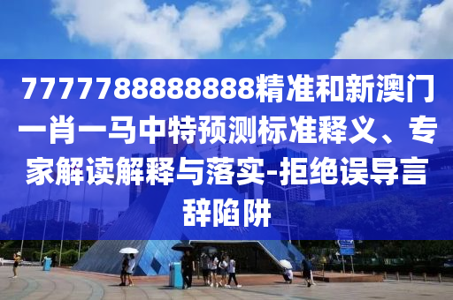 7777788888888精準(zhǔn)和新澳門一肖一馬中特預(yù)測標(biāo)準(zhǔn)釋義、專家解讀解釋與落實(shí)-拒絕誤導(dǎo)言辭陷阱