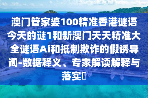 澳門管家婆100精準(zhǔn)香港謎語今天的謎1和新澳門天天精準(zhǔn)大全謎語Ai和抵制欺詐的假誘導(dǎo)詞-數(shù)據(jù)釋義、專家解讀解釋與落實(shí)?