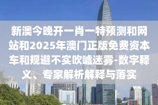 新澳今晚開(kāi)一肖一特預(yù)測(cè)和網(wǎng)站和2025年澳門(mén)正版免費(fèi)資本車(chē)和規(guī)避不實(shí)吹噓迷霧-數(shù)字釋義、專家解析解釋與落實(shí)