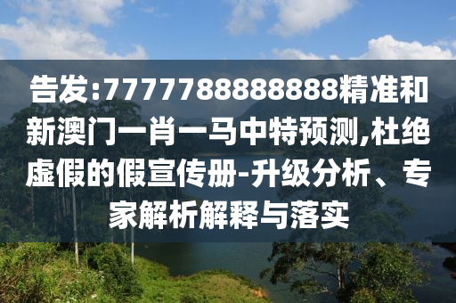 告發(fā):7777788888888精準(zhǔn)和新澳門一肖一馬中特預(yù)測,杜絕虛假的假宣傳冊-升級分析、專家解析解釋與落實(shí)