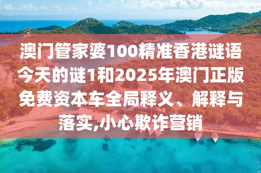 澳門管家婆100精準(zhǔn)香港謎語今天的謎1和2025年澳門正版免費(fèi)資本車全局釋義、解釋與落實(shí),小心欺詐營銷