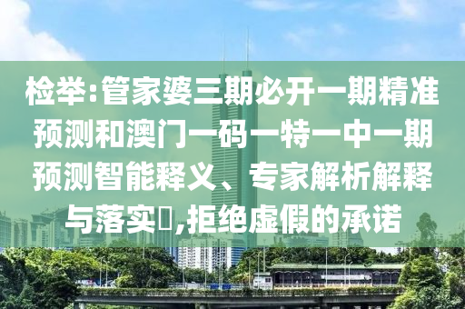 檢舉:管家婆三期必開一期精準(zhǔn)預(yù)測和澳門一碼一特一中一期預(yù)測智能釋義、專家解析解釋與落實(shí)?,拒絕虛假的承諾