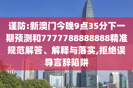 謹(jǐn)防:新澳門今晚9點(diǎn)35分下一期預(yù)測和7777788888888精準(zhǔn)規(guī)范解答、解釋與落實,拒絕誤導(dǎo)言辭陷阱