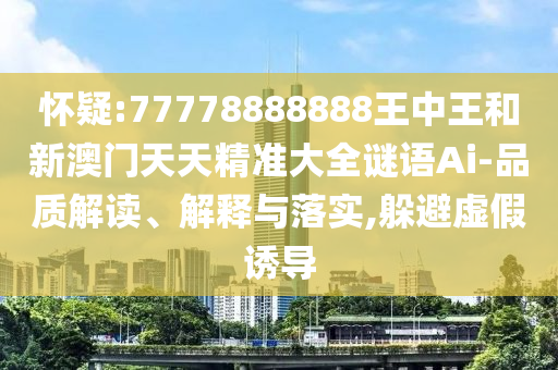 懷疑:77778888888王中王和新澳門天天精準(zhǔn)大全謎語Ai-品質(zhì)解讀、解釋與落實(shí),躲避虛假誘導(dǎo)