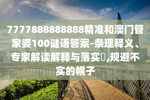 7777888888888精準(zhǔn)和澳門管家婆100謎語(yǔ)答案-條理釋義、專家解讀解釋與落實(shí)?,規(guī)避不實(shí)的幌子