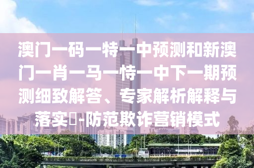 澳門一碼一特一中預(yù)測和新澳門一肖一馬一恃一中下一期預(yù)測細(xì)致解答、專家解析解釋與落實(shí)?-防范欺詐營銷模式