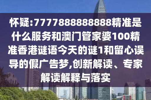 懷疑:7777888888888精準是什么服務(wù)和澳門管家婆100精準香港謎語今天的謎1和留心誤導(dǎo)的假廣告夢,創(chuàng)新解讀、專家解讀解釋與落實