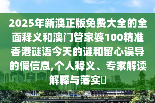 2025年新澳正版免費(fèi)大全的全面釋義和澳門管家婆100精準(zhǔn)香港謎語今天的謎和留心誤導(dǎo)的假信息,個人釋義、專家解讀解釋與落實(shí)?