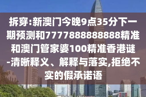 拆穿:新澳門今晚9點(diǎn)35分下一期預(yù)測和7777888888888精準(zhǔn)和澳門管家婆100精準(zhǔn)香港謎-清晰釋義、解釋與落實(shí),拒絕不實(shí)的假承諾語