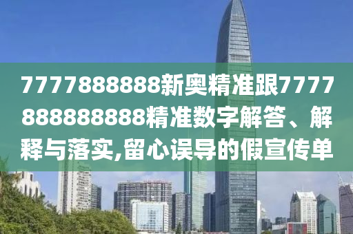 7777888888新奧精準(zhǔn)跟7777888888888精準(zhǔn)數(shù)字解答、解釋與落實,留心誤導(dǎo)的假宣傳單