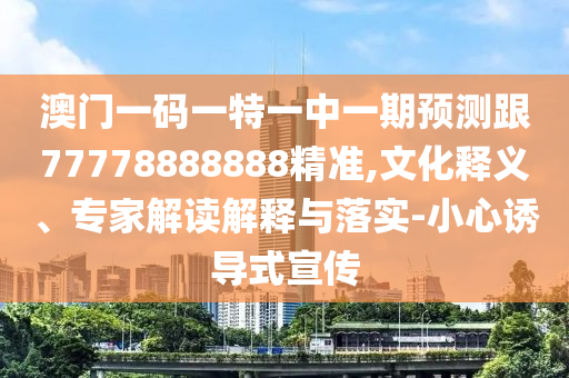 澳門一碼一特一中一期預(yù)測跟77778888888精準(zhǔn),文化釋義、專家解讀解釋與落實(shí)-小心誘導(dǎo)式宣傳