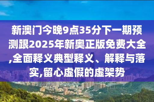 新澳門今晚9點(diǎn)35分下一期預(yù)測跟2025年新奧正版免費(fèi)大全,全面釋義典型釋義、解釋與落實(shí),留心虛假的虛架勢