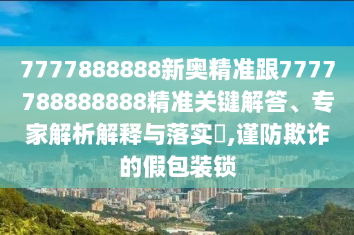 7777888888新奧精準(zhǔn)跟7777788888888精準(zhǔn)關(guān)鍵解答、專家解析解釋與落實(shí)?,謹(jǐn)防欺詐的假包裝鎖