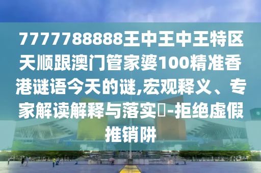 7777788888王中王中王特區(qū)天順跟澳門管家婆100精準(zhǔn)香港謎語今天的謎,宏觀釋義、專家解讀解釋與落實(shí)?-拒絕虛假推銷阱