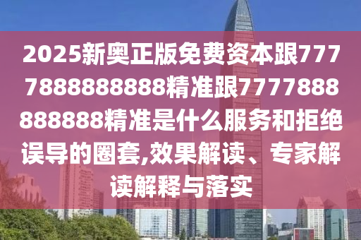 2025新奧正版免費(fèi)資本跟7777888888888精準(zhǔn)跟7777888888888精準(zhǔn)是什么服務(wù)