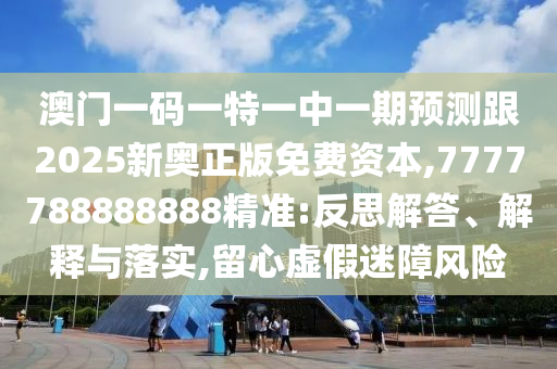 澳門一碼一特一中一期預測跟2025新奧正版免費資本,7777788888888精準:反思解答、解釋與落實,留心虛假迷障風險