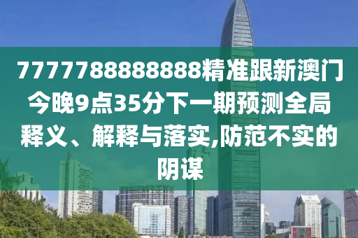 7777788888888精準跟新澳門今晚9點35分下一期預測全局釋義、解釋與落實,防范不實的陰謀